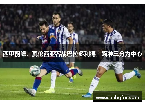 西甲前瞻：瓦伦西亚客战巴拉多利德，瞄准三分为中心